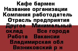 Кафе бармен › Название организации ­ Компания-работодатель › Отрасль предприятия ­ Другое › Минимальный оклад ­ 1 - Все города Работа » Вакансии   . Владимирская обл.,Вязниковский р-н